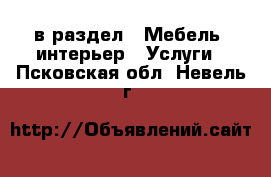  в раздел : Мебель, интерьер » Услуги . Псковская обл.,Невель г.